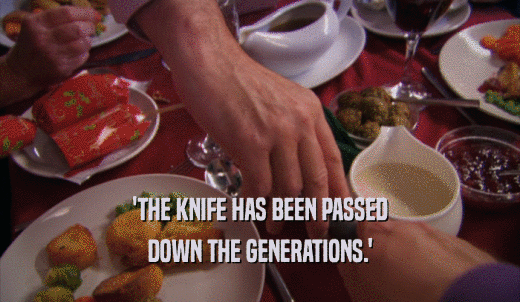 'THE KNIFE HAS BEEN PASSED DOWN THE GENERATIONS.' 
