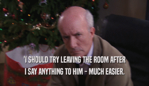 'I SHOULD TRY LEAVING THE ROOM AFTER I SAY ANYTHING TO HIM - MUCH EASIER. 