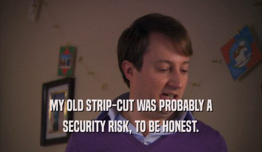 MY OLD STRIP-CUT WAS PROBABLY A SECURITY RISK, TO BE HONEST. 