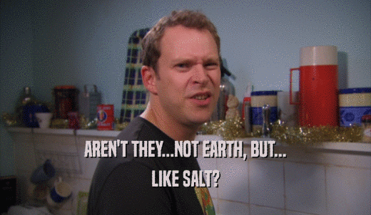 AREN'T THEY...NOT EARTH, BUT... LIKE SALT? 