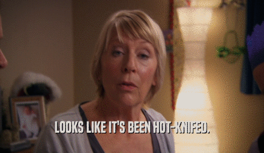 LOOKS LIKE IT'S BEEN HOT-KNIFED.  