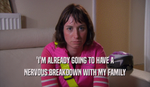 'I'M ALREADY GOING TO HAVE A NERVOUS BREAKDOWN WITH MY FAMILY 