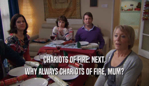 CHARIOTS OF FIRE. NEXT. WHY ALWAYS CHARIOTS OF FIRE, MUM? 