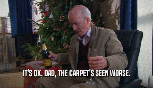 IT'S OK, DAD, THE CARPET'S SEEN WORSE.  