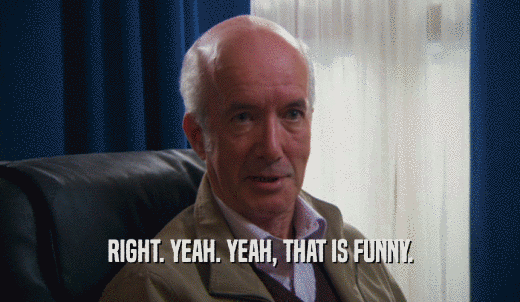 RIGHT. YEAH. YEAH, THAT IS FUNNY.  