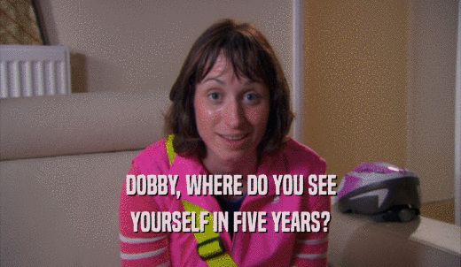DOBBY, WHERE DO YOU SEE YOURSELF IN FIVE YEARS? 