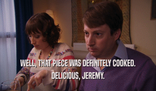 WELL, THAT PIECE WAS DEFINITELY COOKED. DELICIOUS, JEREMY. 