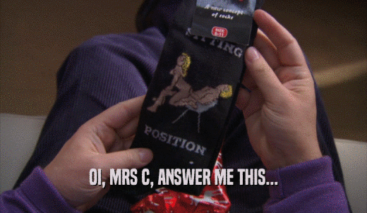 OI, MRS C, ANSWER ME THIS...  