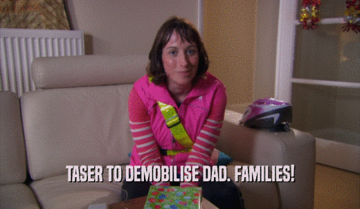TASER TO DEMOBILISE DAD. FAMILIES!  