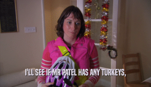 I'LL SEE IF MR PATEL HAS ANY TURKEYS,  