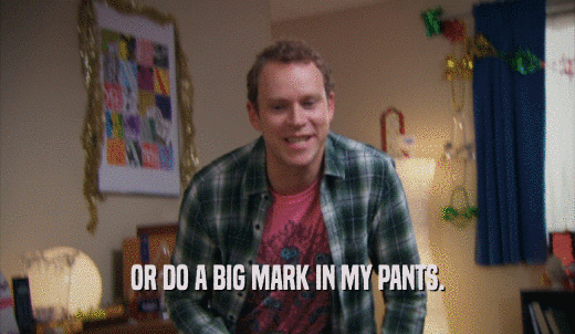 OR DO A BIG MARK IN MY PANTS.  