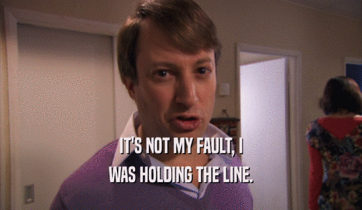 IT'S NOT MY FAULT, I WAS HOLDING THE LINE. 