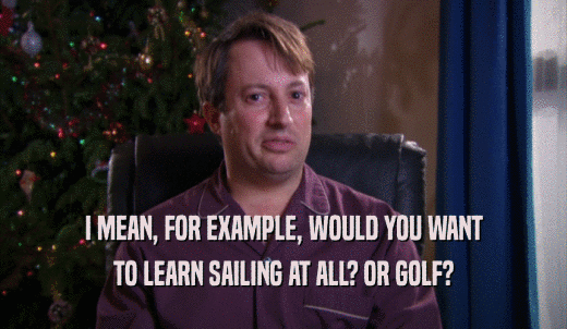I MEAN, FOR EXAMPLE, WOULD YOU WANT TO LEARN SAILING AT ALL? OR GOLF? 