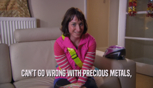 CAN'T GO WRONG WITH PRECIOUS METALS,  