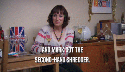 AND MARK GOT THE SECOND-HAND SHREDDER. 