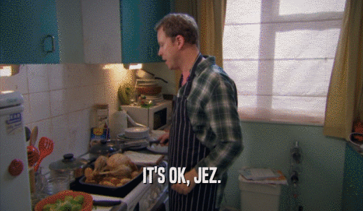 IT'S OK, JEZ.  