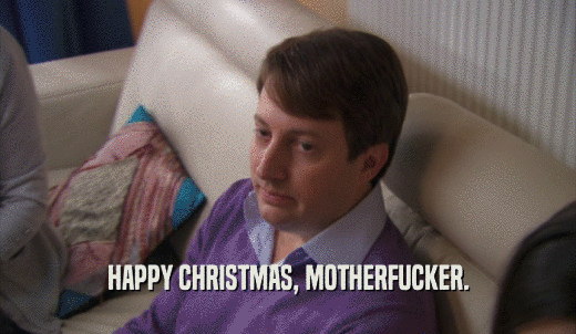 HAPPY CHRISTMAS, MOTHERFUCKER.  