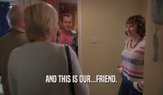 AND THIS IS OUR...FRIEND.  