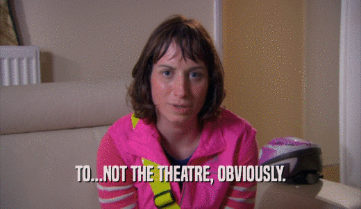 TO...NOT THE THEATRE, OBVIOUSLY.  