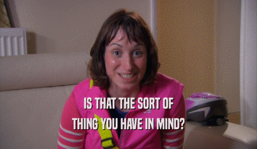 IS THAT THE SORT OF THING YOU HAVE IN MIND? 
