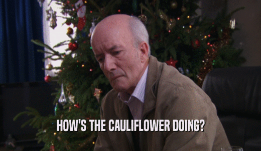 HOW'S THE CAULIFLOWER DOING?  