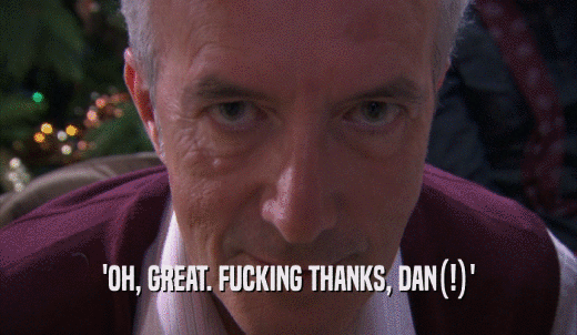 'OH, GREAT. FUCKING THANKS, DAN(!)'  