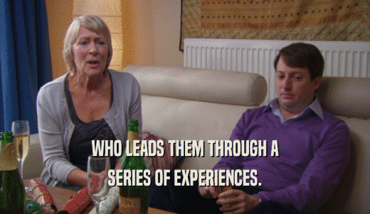 WHO LEADS THEM THROUGH A SERIES OF EXPERIENCES. 