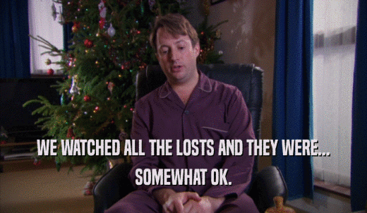 WE WATCHED ALL THE LOSTS AND THEY WERE... SOMEWHAT OK. 