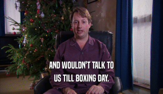 AND WOULDN'T TALK TO US TILL BOXING DAY. 