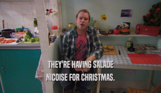 THEY'RE HAVING SALADE NICOISE FOR CHRISTMAS. 