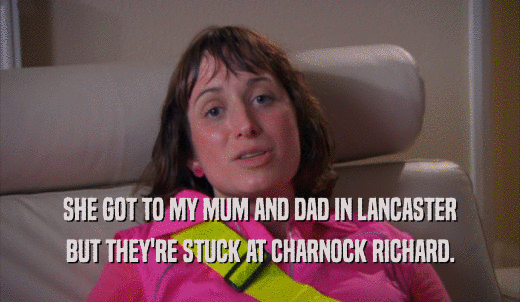 SHE GOT TO MY MUM AND DAD IN LANCASTER BUT THEY'RE STUCK AT CHARNOCK RICHARD. 