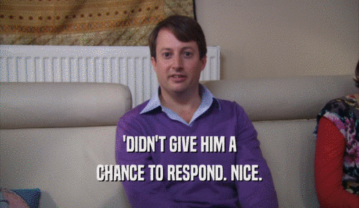 'DIDN'T GIVE HIM A CHANCE TO RESPOND. NICE. 