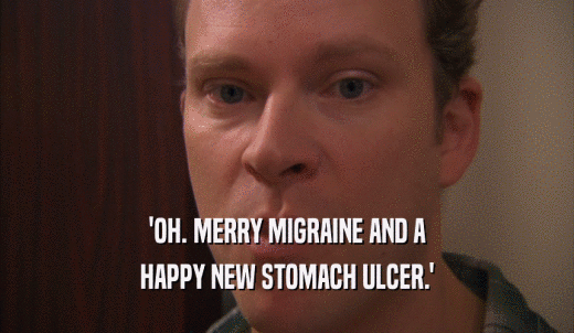 'OH. MERRY MIGRAINE AND A HAPPY NEW STOMACH ULCER.' 