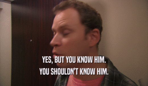 YES, BUT YOU KNOW HIM. YOU SHOULDN'T KNOW HIM. 