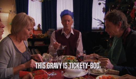 THIS GRAVY IS TICKETY-BOO.  