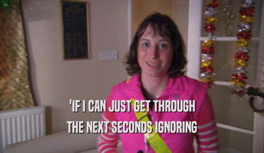 'IF I CAN JUST GET THROUGH THE NEXT SECONDS IGNORING 