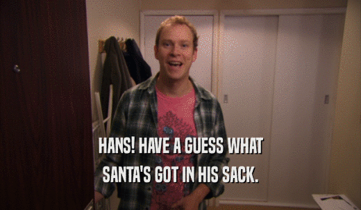 HANS! HAVE A GUESS WHAT SANTA'S GOT IN HIS SACK. 