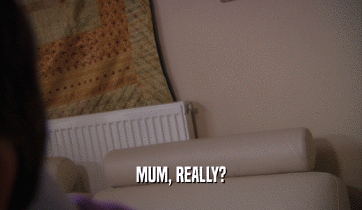 MUM, REALLY?  