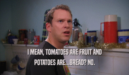 I MEAN, TOMATOES ARE FRUIT AND POTATOES ARE...BREAD? NO. 