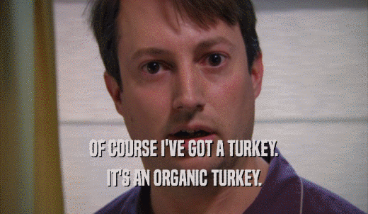 OF COURSE I'VE GOT A TURKEY. IT'S AN ORGANIC TURKEY. 
