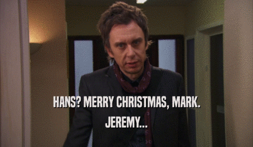 HANS? MERRY CHRISTMAS, MARK. JEREMY... 