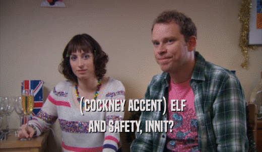 (COCKNEY ACCENT) ELF AND SAFETY, INNIT? 