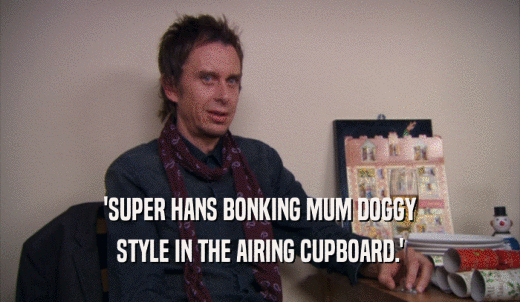 'SUPER HANS BONKING MUM DOGGY STYLE IN THE AIRING CUPBOARD.' 