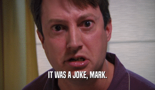 IT WAS A JOKE, MARK.  