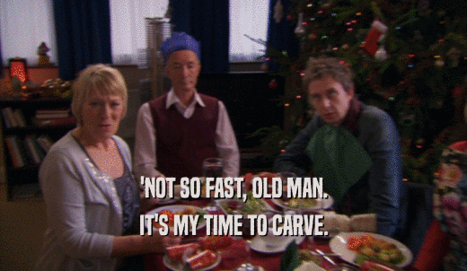'NOT SO FAST, OLD MAN. IT'S MY TIME TO CARVE. 