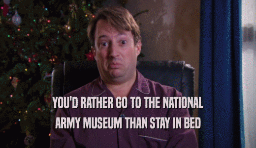 YOU'D RATHER GO TO THE NATIONAL ARMY MUSEUM THAN STAY IN BED 