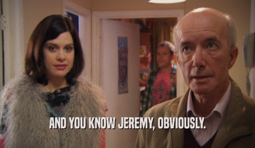 AND YOU KNOW JEREMY, OBVIOUSLY.  