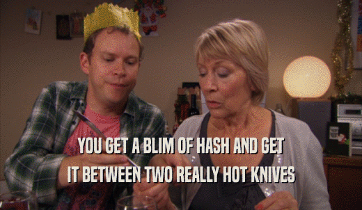 YOU GET A BLIM OF HASH AND GET IT BETWEEN TWO REALLY HOT KNIVES 