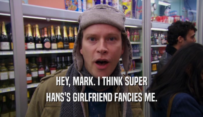 HEY, MARK. I THINK SUPER HANS'S GIRLFRIEND FANCIES ME. 
