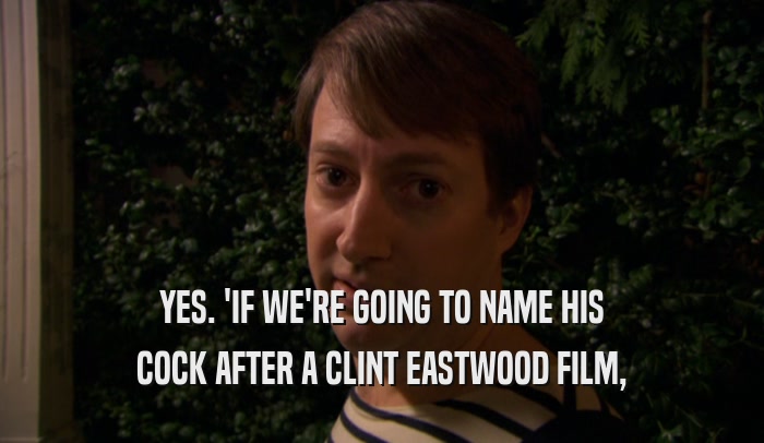 YES. 'IF WE'RE GOING TO NAME HIS COCK AFTER A CLINT EASTWOOD FILM, 